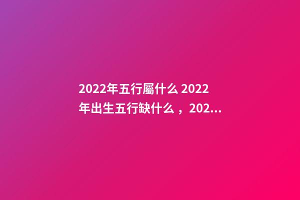 2022年五行屬什么 2022年出生五行缺什么，2022年和2023年五行屬什么